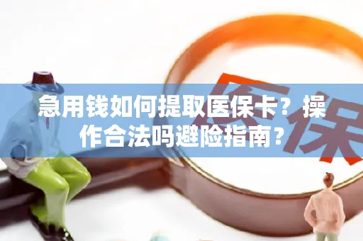 急用钱如何提取医保卡？操作合法吗避险指南？